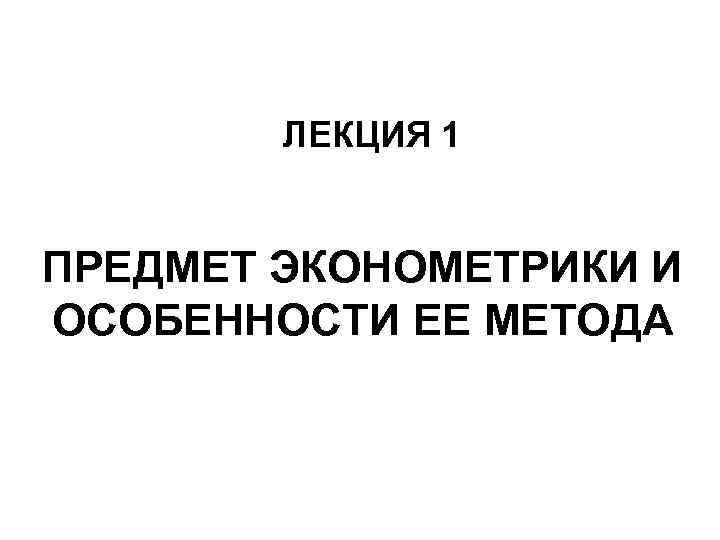 ЛЕКЦИЯ 1 ПРЕДМЕТ ЭКОНОМЕТРИКИ И ОСОБЕННОСТИ ЕЕ МЕТОДА 