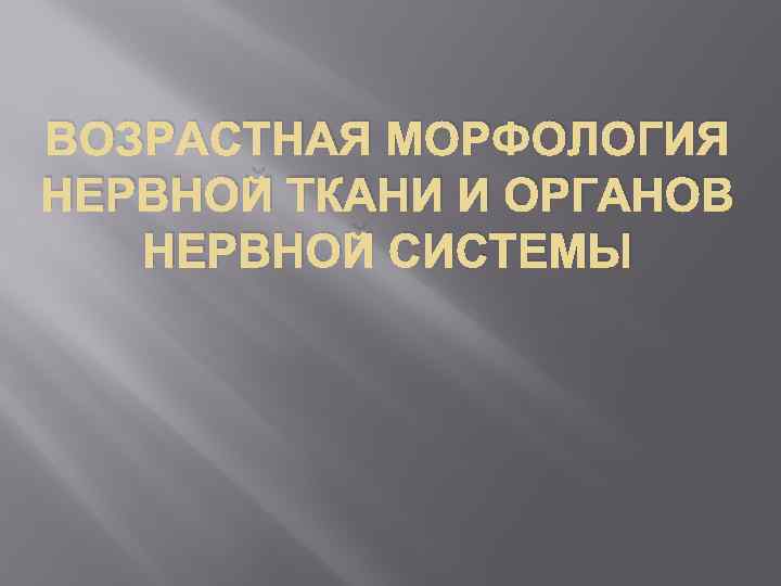 ВОЗРАСТНАЯ МОРФОЛОГИЯ НЕРВНОЙ ТКАНИ И ОРГАНОВ НЕРВНОЙ СИСТЕМЫ 