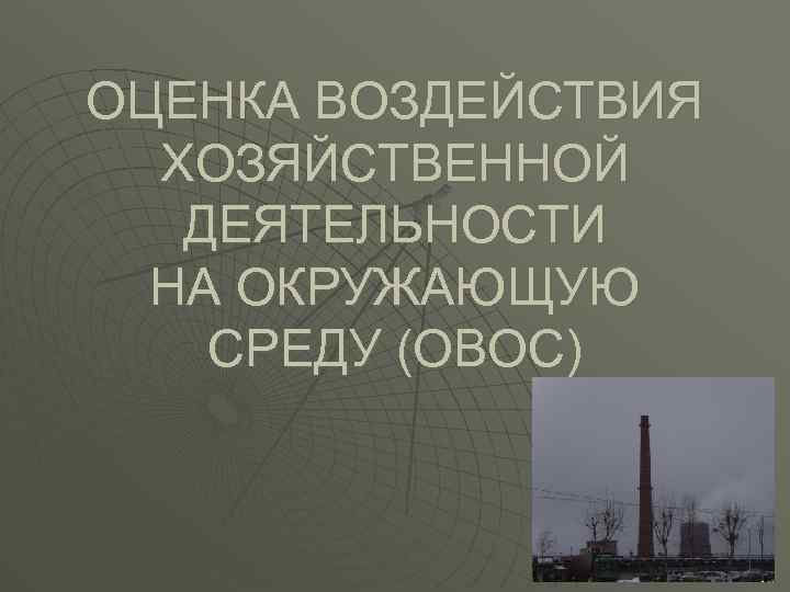 ОЦЕНКА ВОЗДЕЙСТВИЯ ХОЗЯЙСТВЕННОЙ ДЕЯТЕЛЬНОСТИ НА ОКРУЖАЮЩУЮ СРЕДУ (ОВОС) 
