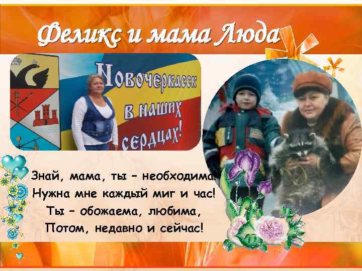 Феликс и мама Люда Знай, мама, ты – необходима! Нужна мне каждый миг и