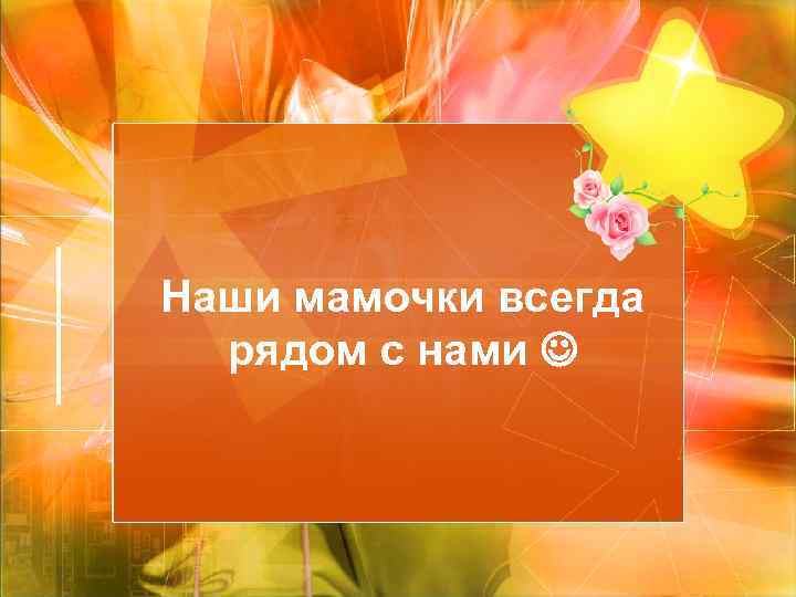 Наши мамочки всегда рядом с нами 
