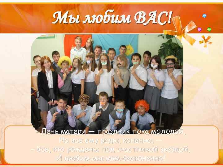 Мы любим ВАС! - День матери — праздник пока молодой, Но все ему рады,