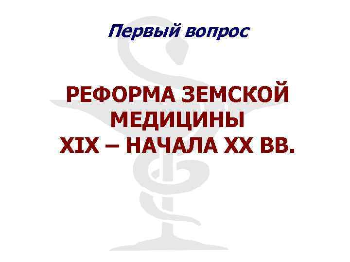Первый вопрос РЕФОРМА ЗЕМСКОЙ МЕДИЦИНЫ XIX – НАЧАЛА ХХ ВВ. 