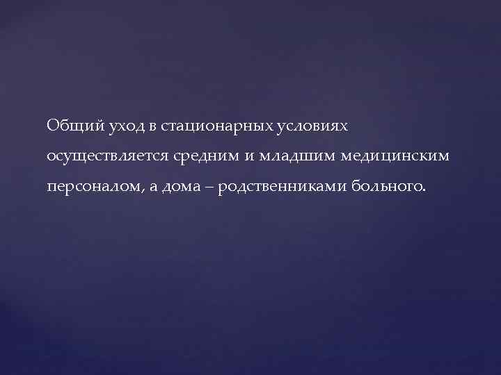 Общий уход в стационарных условиях осуществляется средним и младшим медицинским персоналом, а дома –