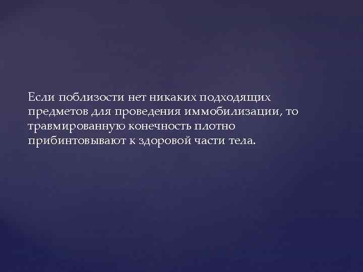 Если поблизости нет никаких подходящих предметов для проведения иммобилизации, то травмированную конечность плотно прибинтовывают