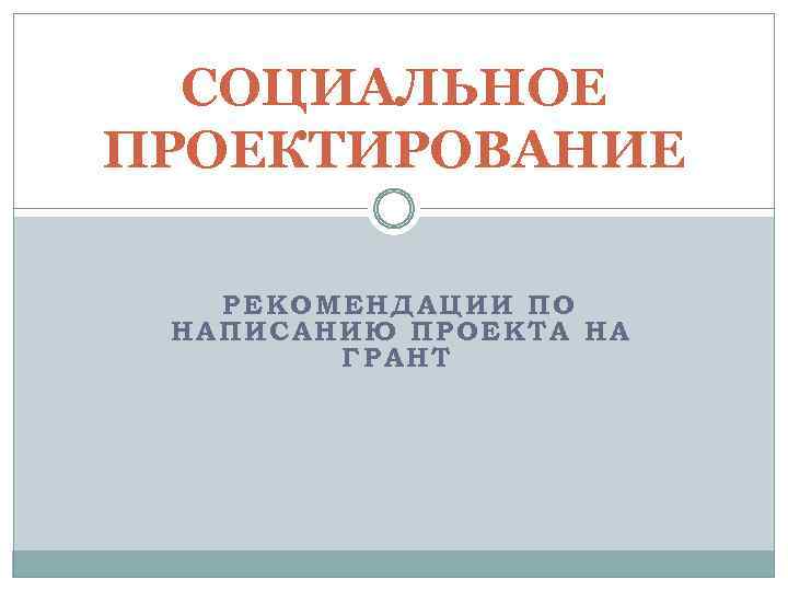 СОЦИАЛЬНОЕ ПРОЕКТИРОВАНИЕ РЕКОМЕНДАЦИИ ПО Н АПИ САНИЮ ПРОЕКТА НА Г РАНТ 