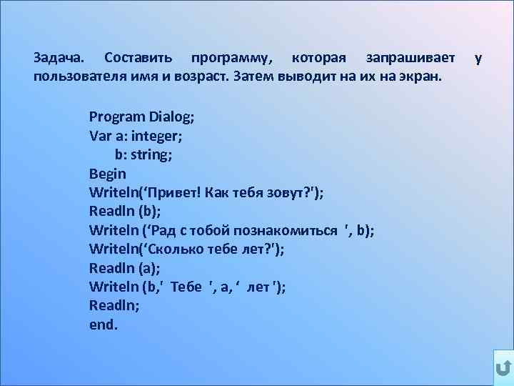 Задача. Составить программу, которая запрашивает пользователя имя и возраст. Затем выводит на их на