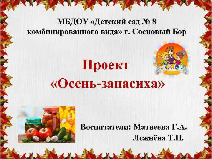 МБДОУ «Детский сад № 8 комбинированного вида» г. Сосновый Бор Проект «Осень-запасиха» Воспитатели: Матвеева