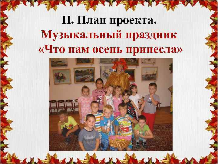 II. План проекта. Музыкальный праздник «Что нам осень принесла» 