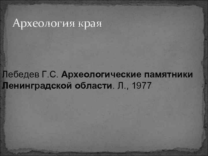 Археология края Лебедев Г. С. Археологические памятники Ленинградской области. Л. , 1977 