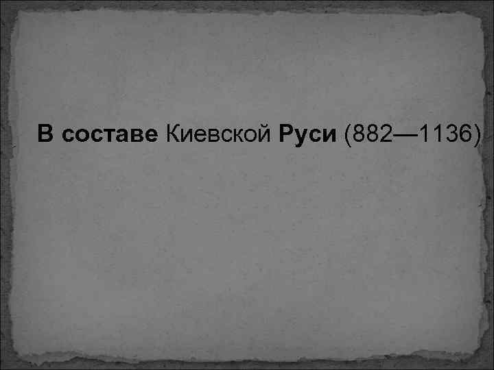 В составе Киевской Руси (882— 1136) 