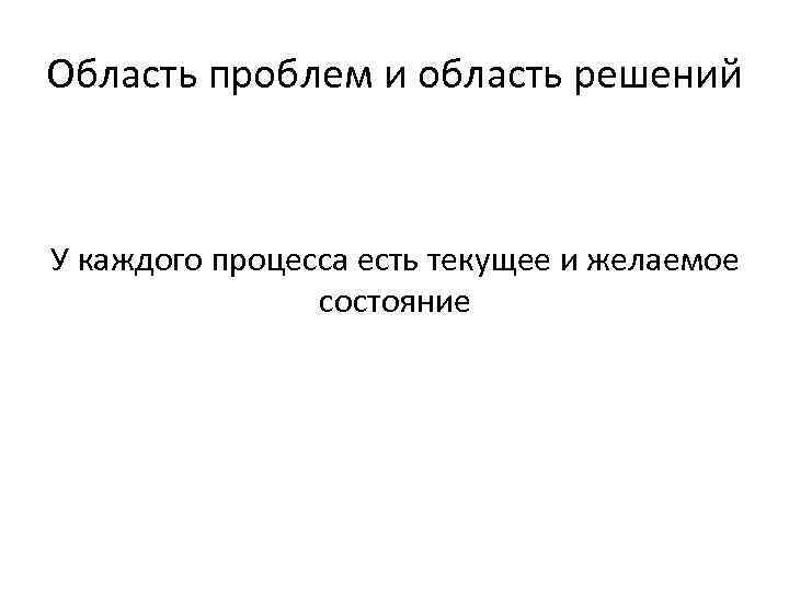 Область проблем и область решений У каждого процесса есть текущее и желаемое состояние 