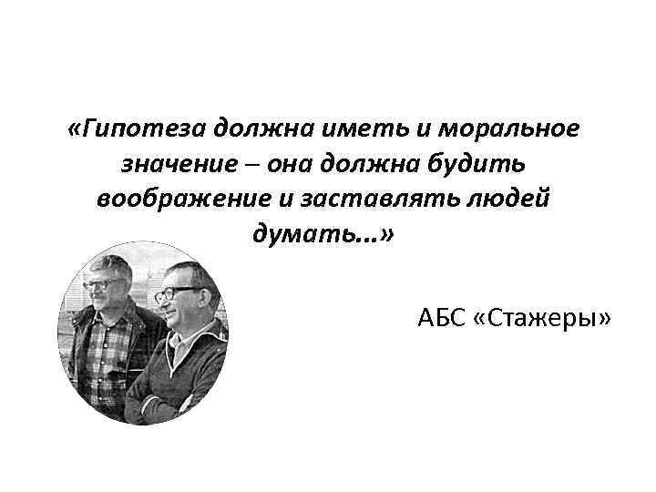  «Гипотеза должна иметь и моральное значение ─ она должна будить воображение и заставлять