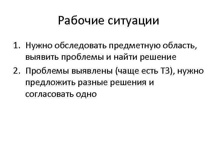 Рабочие ситуации 1. Нужно обследовать предметную область, выявить проблемы и найти решение 2. Проблемы