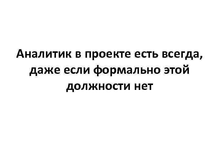 Аналитик в проекте есть всегда, даже если формально этой должности нет 