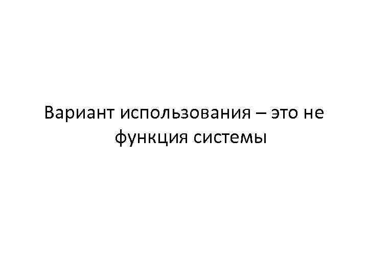 Вариант использования – это не функция системы 