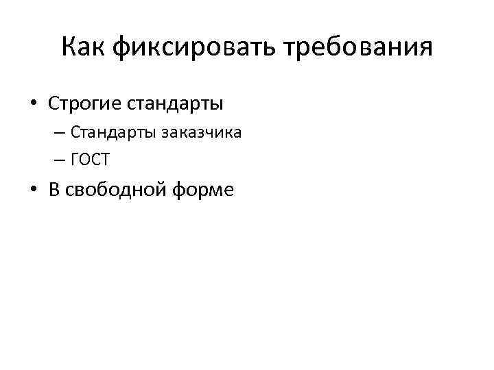 Как фиксировать требования • Строгие стандарты – Стандарты заказчика – ГОСТ • В свободной