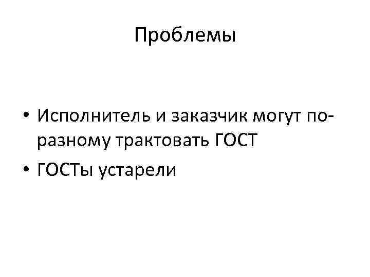 Проблемы • Исполнитель и заказчик могут поразному трактовать ГОСТ • ГОСТы устарели 