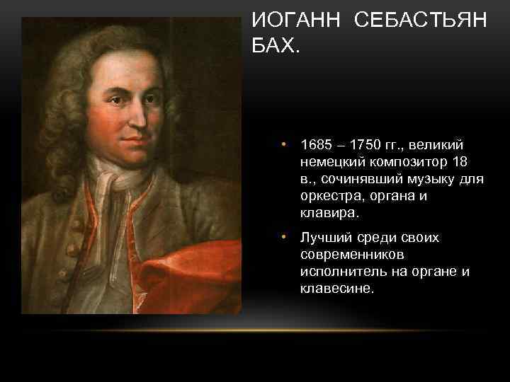 ИОГАНН СЕБАСТЬЯН БАХ. • 1685 – 1750 гг. , великий немецкий композитор 18 в.