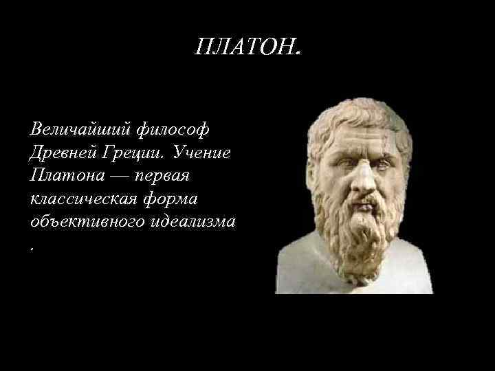 ПЛАТОН. Величайший философ Древней Греции. Учение Платона — первая классическая форма объективного идеализма. 