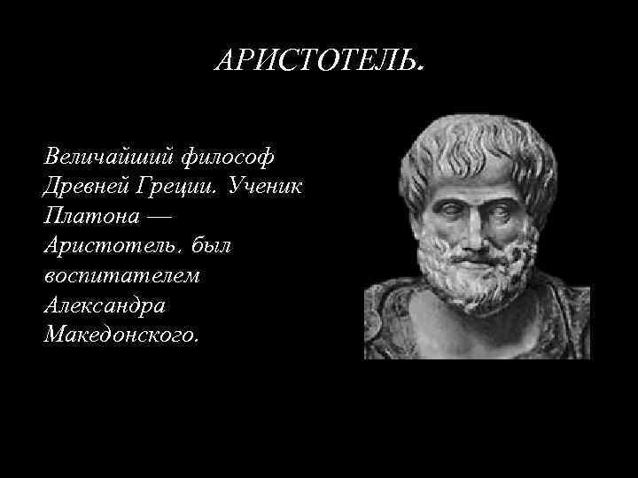 АРИСТОТЕЛЬ. Величайший философ Древней Греции. Ученик Платона — Аристотель, был воспитателем Александра Македонского. 