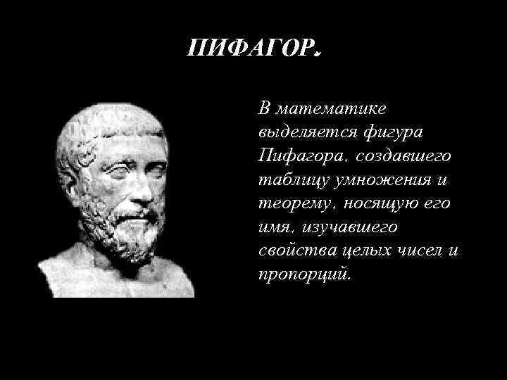 ПИФАГОР. В математике выделяется фигура Пифагора, создавшего таблицу умножения и теорему, носящую его имя,