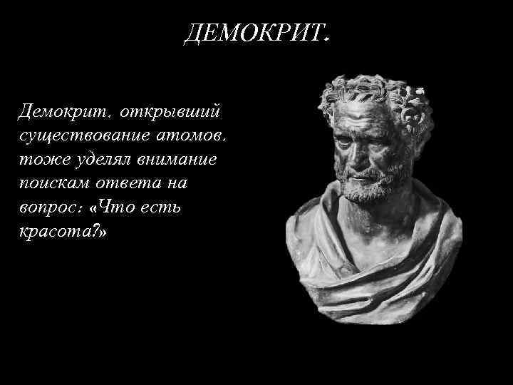 ДЕМОКРИТ. Демокрит, открывший существование атомов, тоже уделял внимание поискам ответа на вопрос: «Что есть