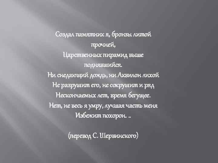 Создал памятник я, бронзы литой прочней, Царственных пирамид выше поднявшийся. Ни снедающий дождь, ни