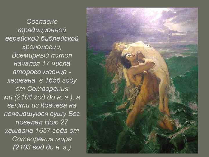 Согласно традиционной еврейской библейской хронологии, Всемирный потоп начался 17 числа второго месяца - хешвана