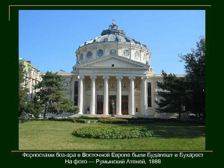 Форпостами боз-ара в Восточной Европе были Будапешт и Бухарест На фото — Румынский Атеней,
