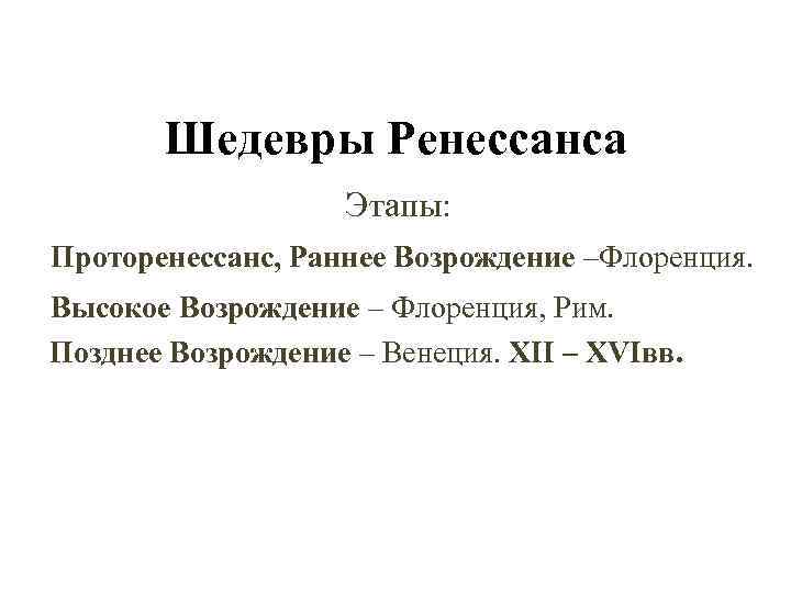 Шедевры Ренессанса Этапы: Проторенессанс, Раннее Возрождение –Флоренция. Высокое Возрождение – Флоренция, Рим. Позднее Возрождение