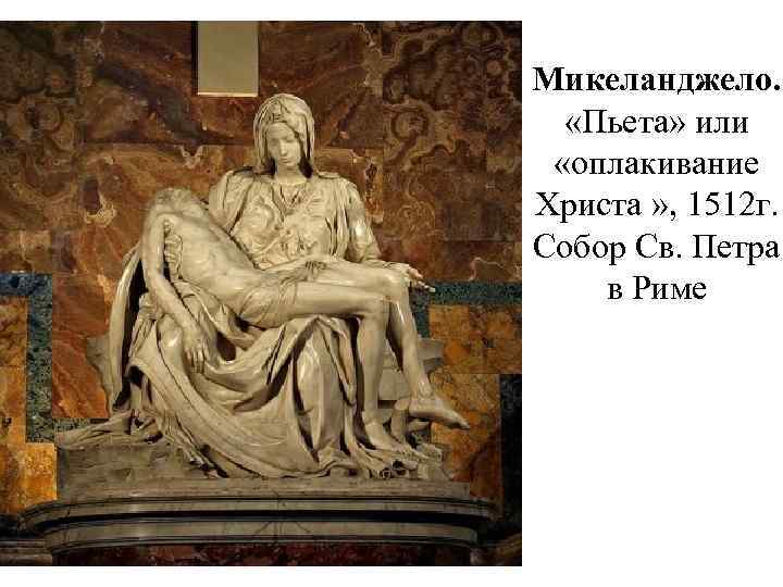 Микеланджело. «Пьета» или «оплакивание Христа » , 1512 г. Собор Св. Петра в Риме