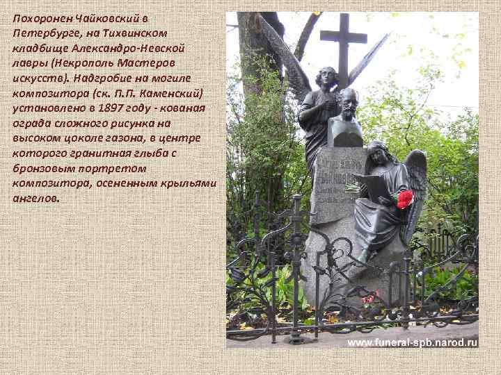 Похоронен Чайковский в Петербурге, на Тихвинском кладбище Александро-Невской лавры (Некрополь Мастеров искусств). Надгробие на