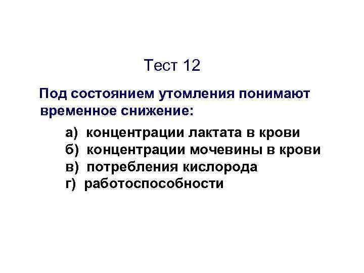 Тест 12 Под состоянием утомления понимают временное снижение: а) б) в) г) концентрации лактата
