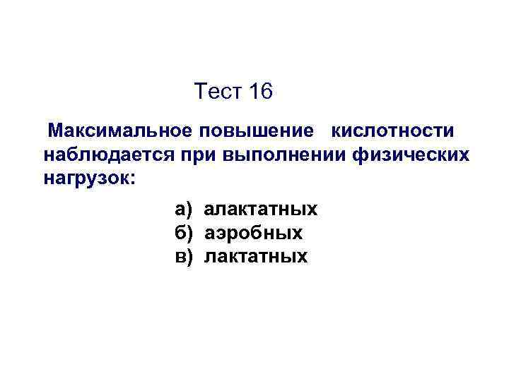 Тест 16 Максимальное повышение кислотности наблюдается при выполнении физических нагрузок: а) алактатных б) аэробных