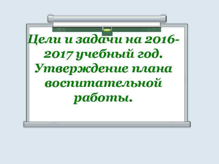 Цели и задачи на 20162017 учебный год. Утверждение плана воспитательной работы. 