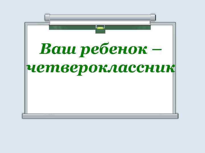 Ваш ребенок – четвероклассник 