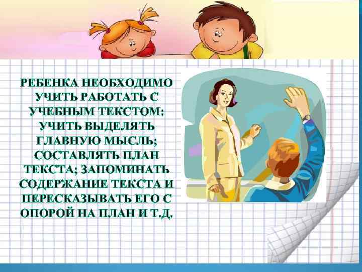 РЕБЕНКА НЕОБХОДИМО УЧИТЬ РАБОТАТЬ С УЧЕБНЫМ ТЕКСТОМ: УЧИТЬ ВЫДЕЛЯТЬ ГЛАВНУЮ МЫСЛЬ; СОСТАВЛЯТЬ ПЛАН ТЕКСТА;