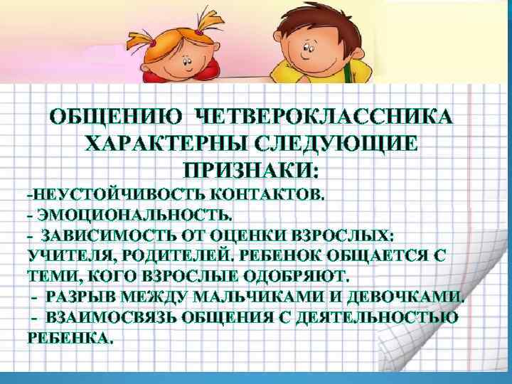 ОБЩЕНИЮ ЧЕТВЕРОКЛАССНИКА ХАРАКТЕРНЫ СЛЕДУЮЩИЕ ПРИЗНАКИ: -НЕУСТОЙЧИВОСТЬ КОНТАКТОВ. - ЭМОЦИОНАЛЬНОСТЬ. - ЗАВИСИМОСТЬ ОТ ОЦЕНКИ ВЗРОСЛЫХ: