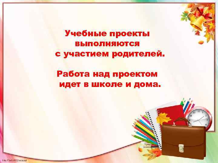 Учебные проекты выполняются с участием родителей. Работа над проектом идет в школе и дома.