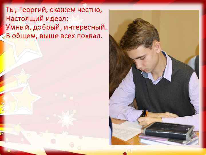 Ты, Георгий, скажем честно, Настоящий идеал: Умный, добрый, интересный. В общем, выше всех похвал.