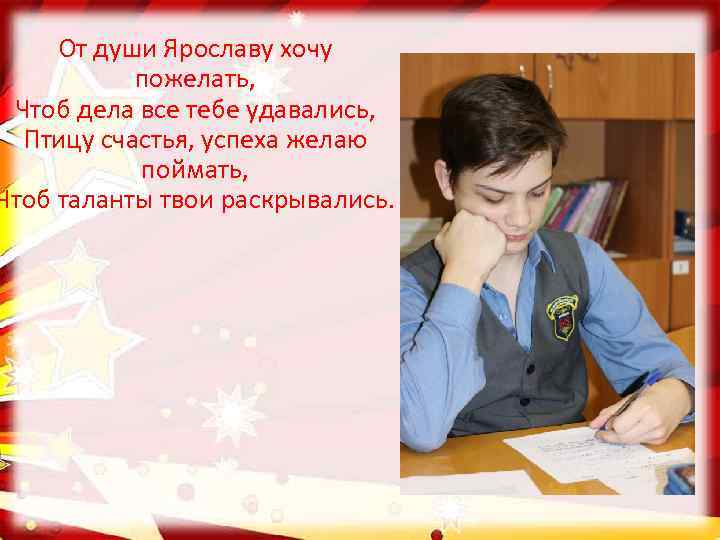 От души Ярославу хочу пожелать, Чтоб дела все тебе удавались, Птицу счастья, успеха желаю