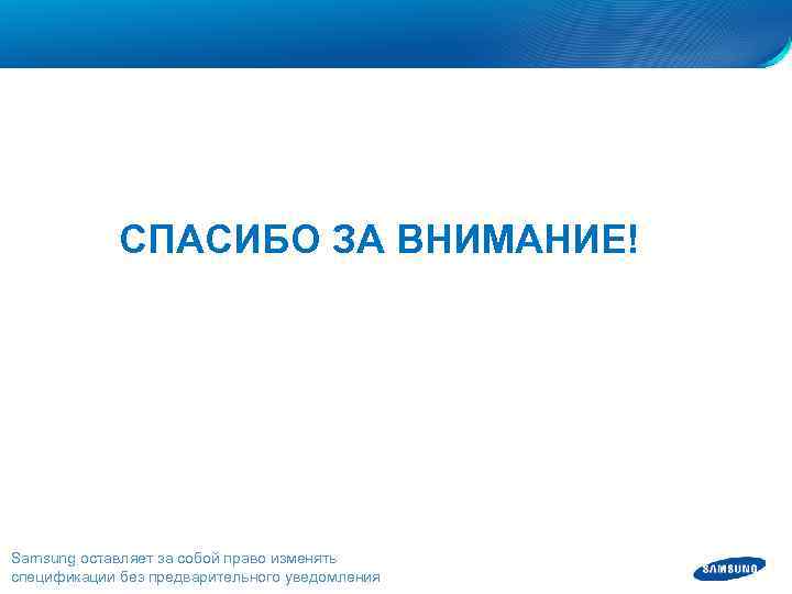 СПАСИБО ЗА ВНИМАНИЕ! Samsung оставляет за собой право изменять спецификации без предварительного уведомления 
