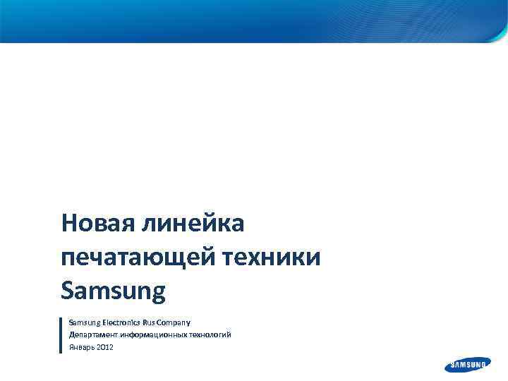 Новая линейка печатающей техники Samsung Electronics Rus Company Департамент информационных технологий Январь 2012 