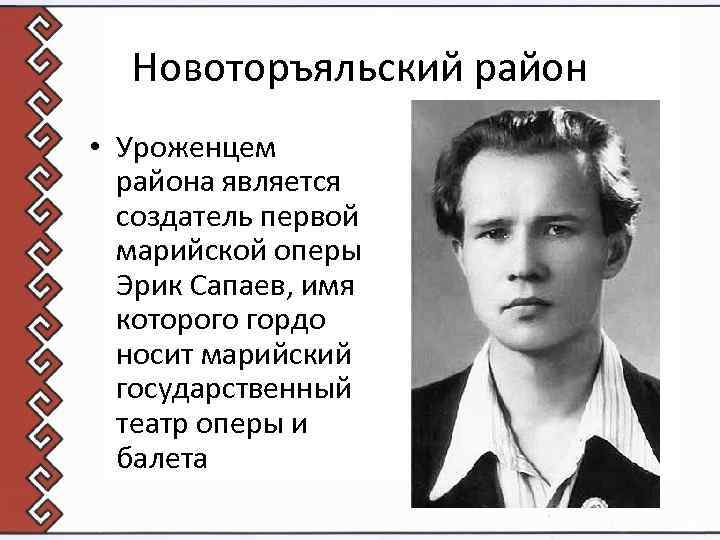 Новоторъяльский район • Уроженцем района является создатель первой марийской оперы Эрик Сапаев, имя которого