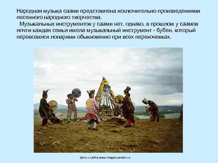 Народная музыка саами представлена исключительно произведениями песенного народного творчества. Музыкальных инструментов у саами нет,