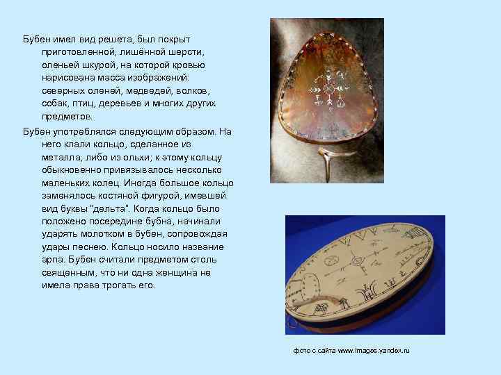 Бубен имел вид решета, был покрыт приготовленной, лишённой шерсти, оленьей шкурой, на которой кровью