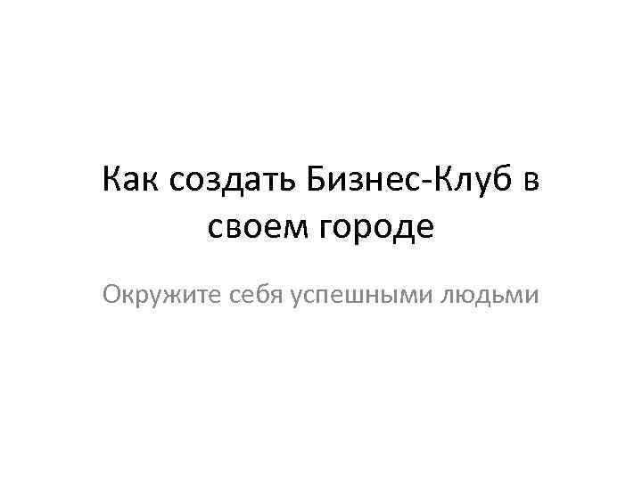 Как создать Бизнес-Клуб в своем городе Окружите себя успешными людьми 