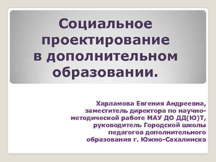 Социальное проектирование в дополнительном образовании. Харламова Евгения Андреевна, заместитель директора по научнометодической работе МАУ