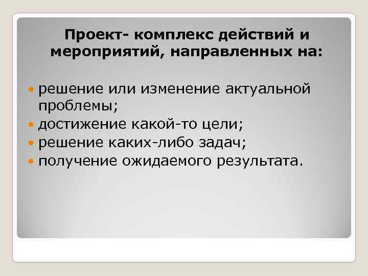 Проект- комплекс действий и мероприятий, направленных на: решение или изменение актуальной проблемы; достижение какой-то